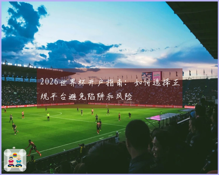 2026世界杯开户指南:如何选择正规平台避免陷阱和风险